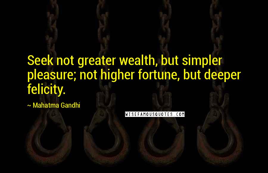 Mahatma Gandhi Quotes: Seek not greater wealth, but simpler pleasure; not higher fortune, but deeper felicity.