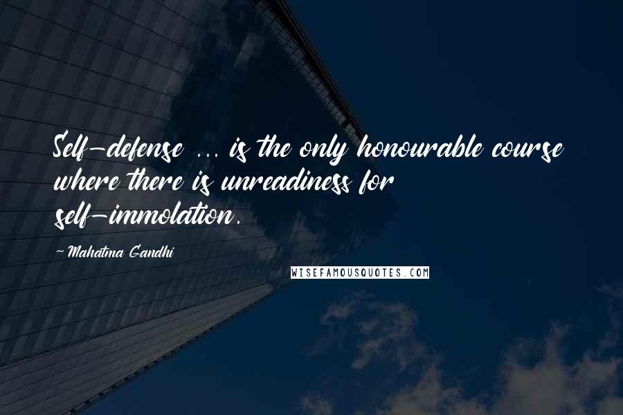 Mahatma Gandhi Quotes: Self-defense ... is the only honourable course where there is unreadiness for self-immolation.