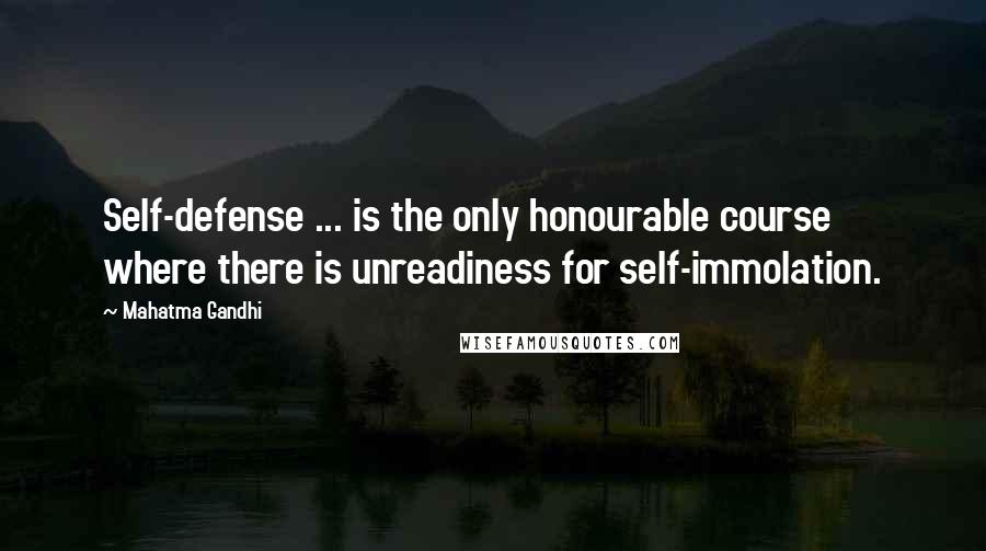Mahatma Gandhi Quotes: Self-defense ... is the only honourable course where there is unreadiness for self-immolation.