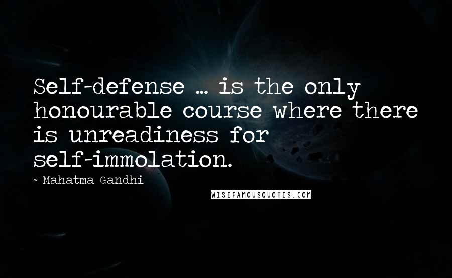 Mahatma Gandhi Quotes: Self-defense ... is the only honourable course where there is unreadiness for self-immolation.