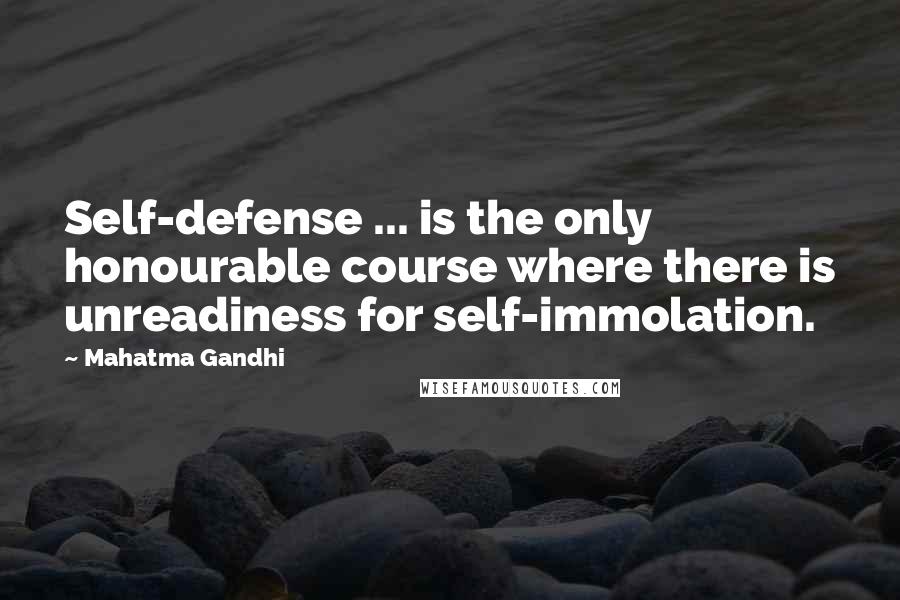 Mahatma Gandhi Quotes: Self-defense ... is the only honourable course where there is unreadiness for self-immolation.
