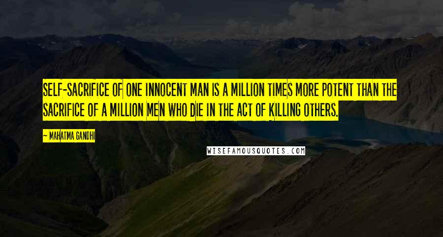 Mahatma Gandhi Quotes: Self-sacrifice of one innocent man is a million times more potent than the sacrifice of a million men who die in the act of killing others.