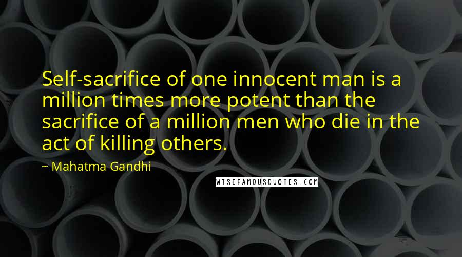 Mahatma Gandhi Quotes: Self-sacrifice of one innocent man is a million times more potent than the sacrifice of a million men who die in the act of killing others.