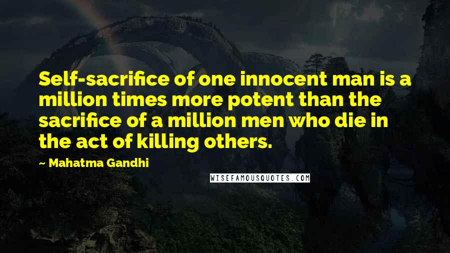 Mahatma Gandhi Quotes: Self-sacrifice of one innocent man is a million times more potent than the sacrifice of a million men who die in the act of killing others.