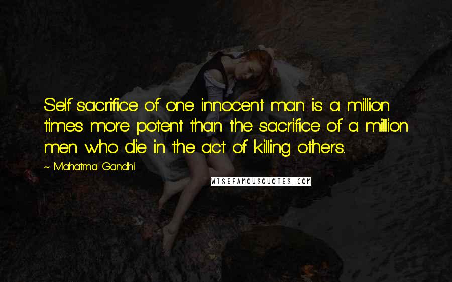 Mahatma Gandhi Quotes: Self-sacrifice of one innocent man is a million times more potent than the sacrifice of a million men who die in the act of killing others.