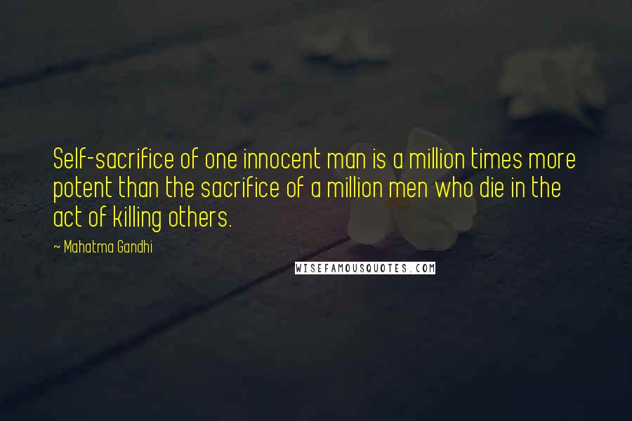 Mahatma Gandhi Quotes: Self-sacrifice of one innocent man is a million times more potent than the sacrifice of a million men who die in the act of killing others.
