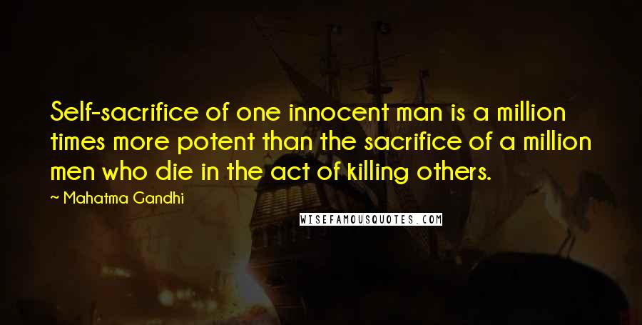 Mahatma Gandhi Quotes: Self-sacrifice of one innocent man is a million times more potent than the sacrifice of a million men who die in the act of killing others.