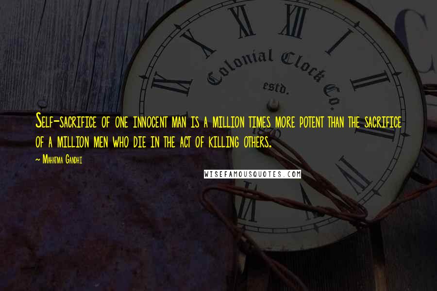 Mahatma Gandhi Quotes: Self-sacrifice of one innocent man is a million times more potent than the sacrifice of a million men who die in the act of killing others.