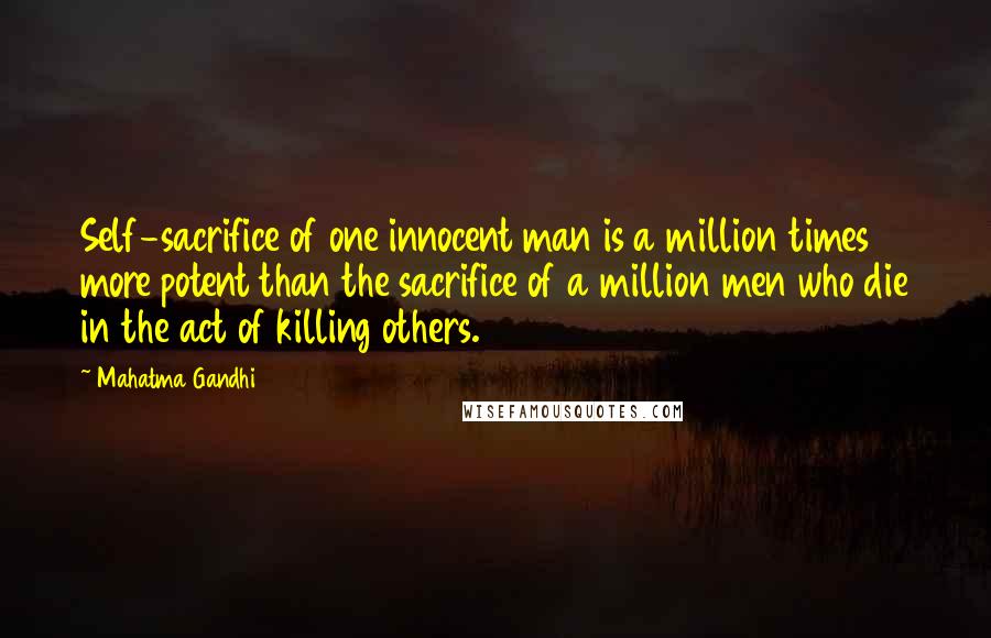 Mahatma Gandhi Quotes: Self-sacrifice of one innocent man is a million times more potent than the sacrifice of a million men who die in the act of killing others.