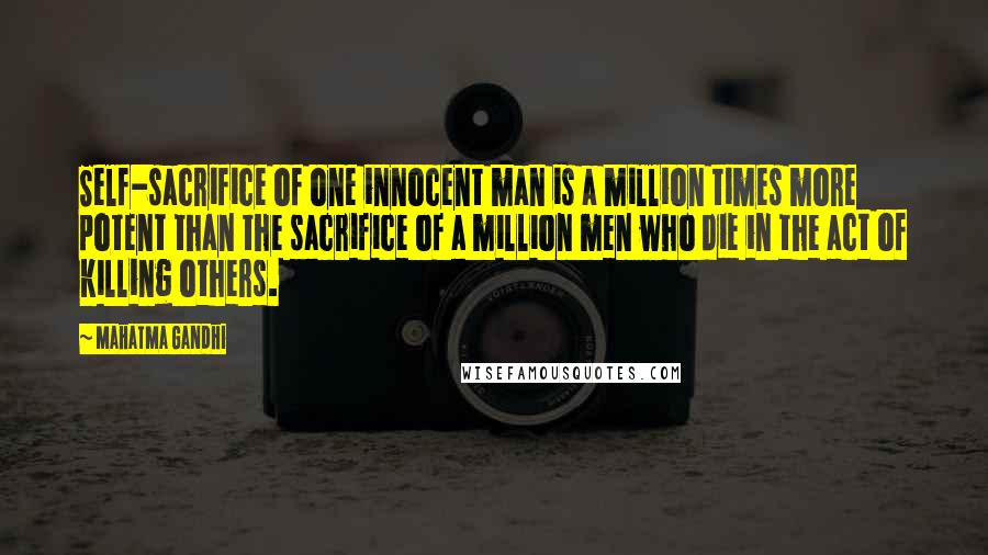 Mahatma Gandhi Quotes: Self-sacrifice of one innocent man is a million times more potent than the sacrifice of a million men who die in the act of killing others.