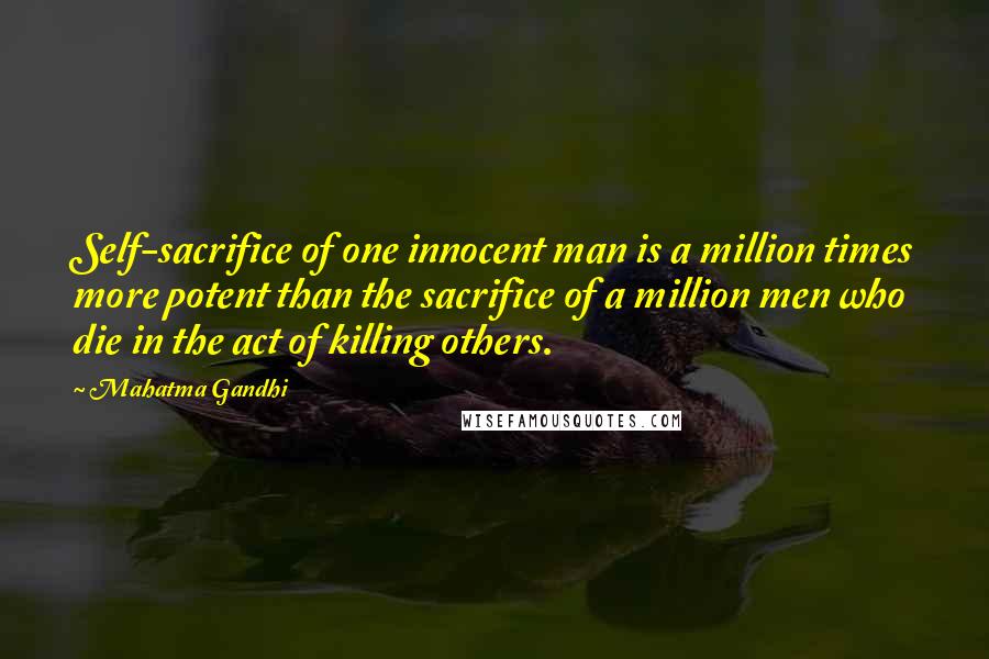 Mahatma Gandhi Quotes: Self-sacrifice of one innocent man is a million times more potent than the sacrifice of a million men who die in the act of killing others.