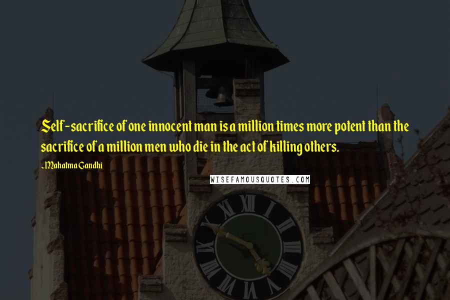 Mahatma Gandhi Quotes: Self-sacrifice of one innocent man is a million times more potent than the sacrifice of a million men who die in the act of killing others.