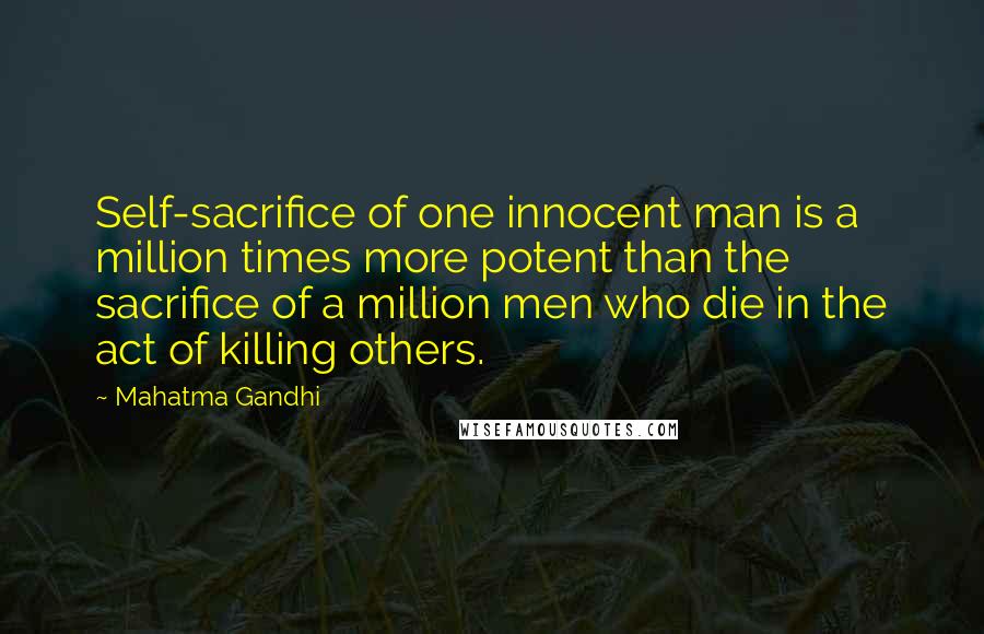Mahatma Gandhi Quotes: Self-sacrifice of one innocent man is a million times more potent than the sacrifice of a million men who die in the act of killing others.
