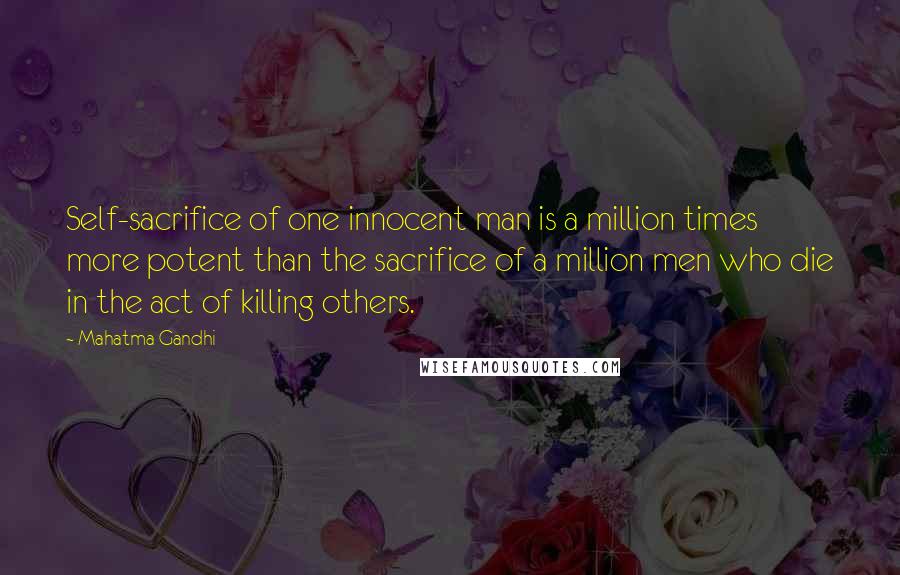 Mahatma Gandhi Quotes: Self-sacrifice of one innocent man is a million times more potent than the sacrifice of a million men who die in the act of killing others.