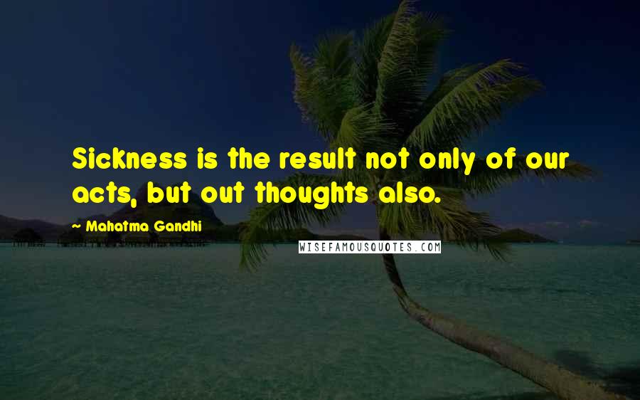 Mahatma Gandhi Quotes: Sickness is the result not only of our acts, but out thoughts also.