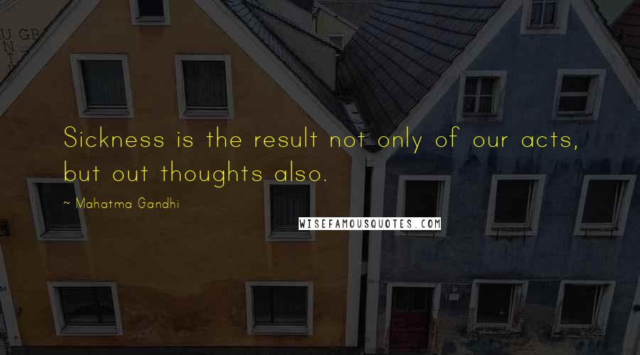 Mahatma Gandhi Quotes: Sickness is the result not only of our acts, but out thoughts also.