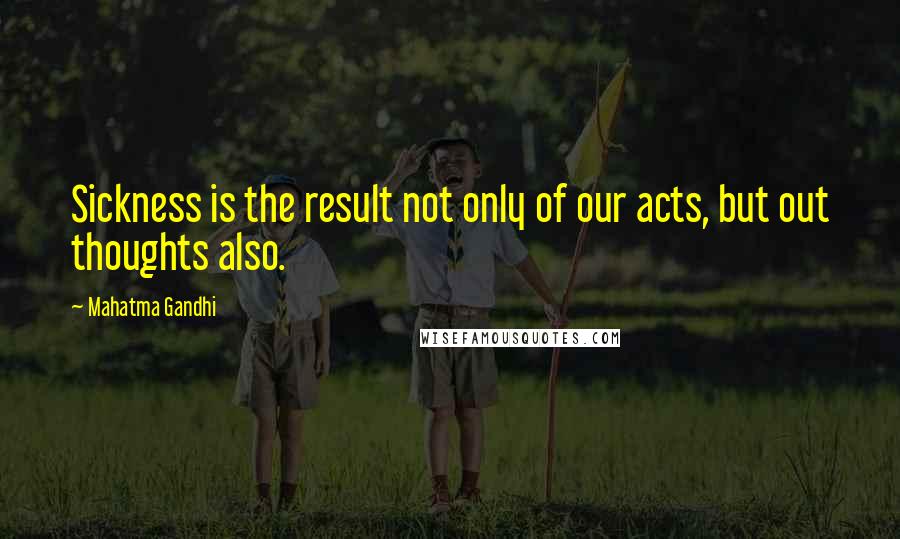 Mahatma Gandhi Quotes: Sickness is the result not only of our acts, but out thoughts also.