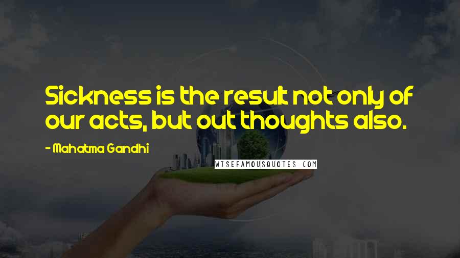 Mahatma Gandhi Quotes: Sickness is the result not only of our acts, but out thoughts also.