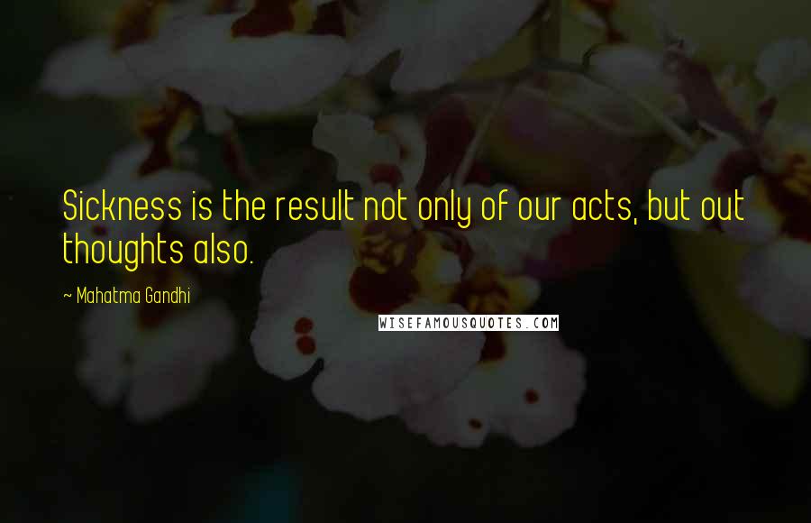 Mahatma Gandhi Quotes: Sickness is the result not only of our acts, but out thoughts also.