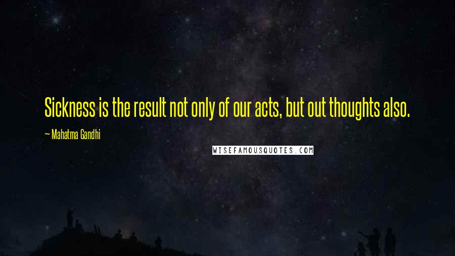 Mahatma Gandhi Quotes: Sickness is the result not only of our acts, but out thoughts also.