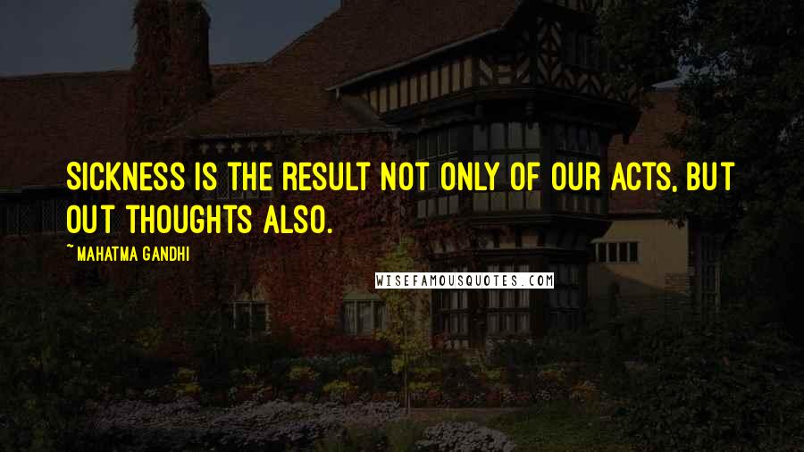 Mahatma Gandhi Quotes: Sickness is the result not only of our acts, but out thoughts also.