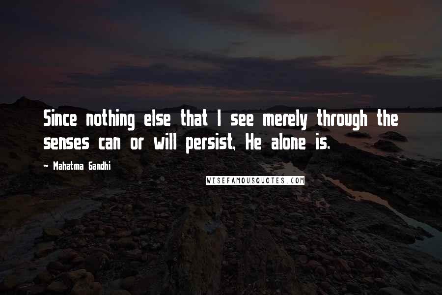 Mahatma Gandhi Quotes: Since nothing else that I see merely through the senses can or will persist, He alone is.