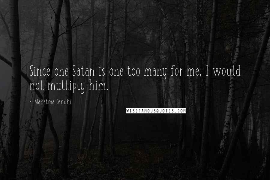 Mahatma Gandhi Quotes: Since one Satan is one too many for me, I would not multiply him.