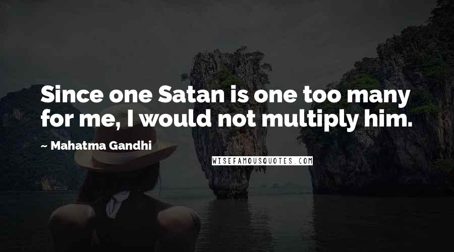 Mahatma Gandhi Quotes: Since one Satan is one too many for me, I would not multiply him.