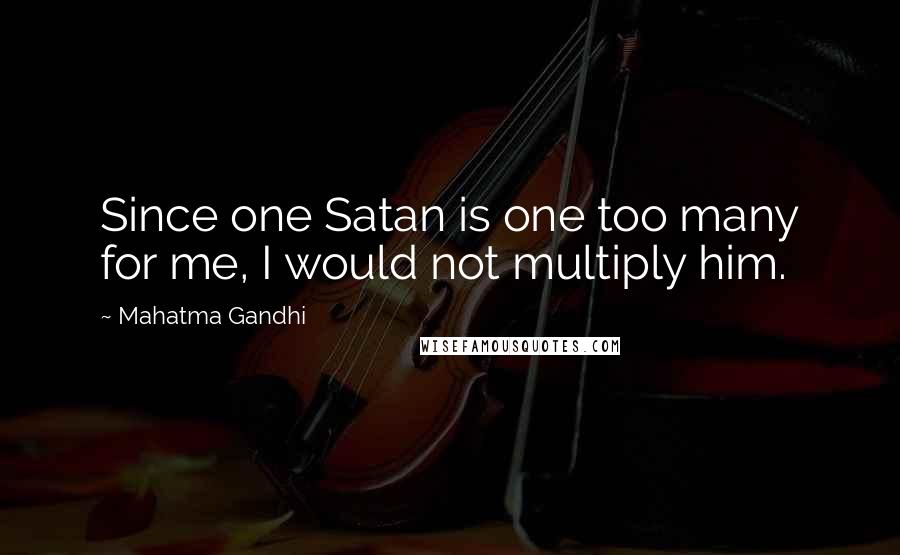 Mahatma Gandhi Quotes: Since one Satan is one too many for me, I would not multiply him.