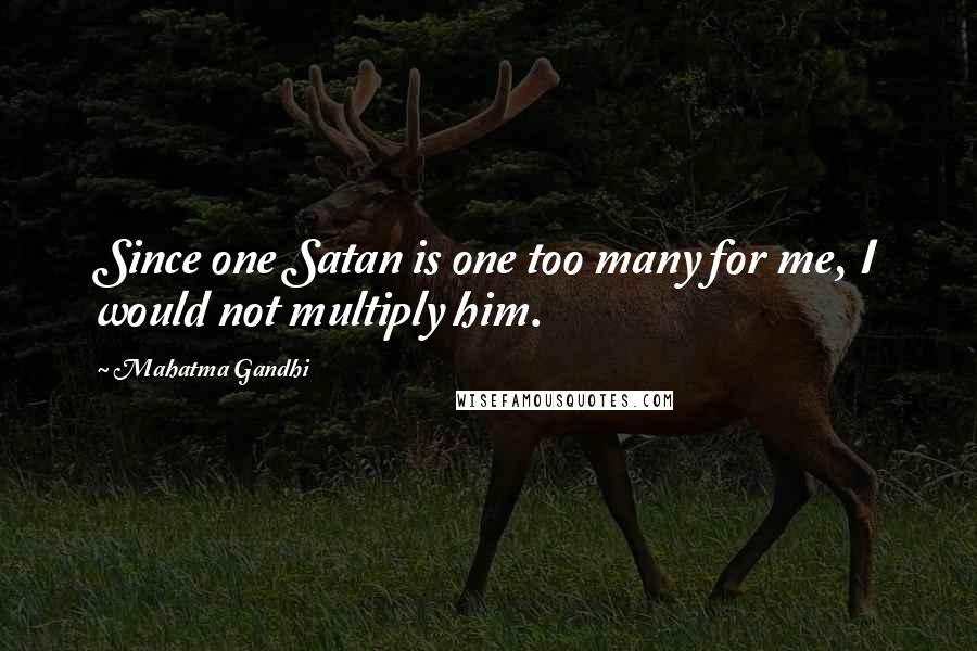 Mahatma Gandhi Quotes: Since one Satan is one too many for me, I would not multiply him.