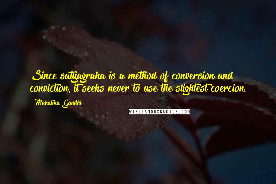 Mahatma Gandhi Quotes: Since satyagraha is a method of conversion and conviction, it seeks never to use the slightest coercion.