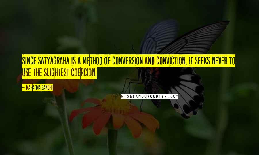 Mahatma Gandhi Quotes: Since satyagraha is a method of conversion and conviction, it seeks never to use the slightest coercion.