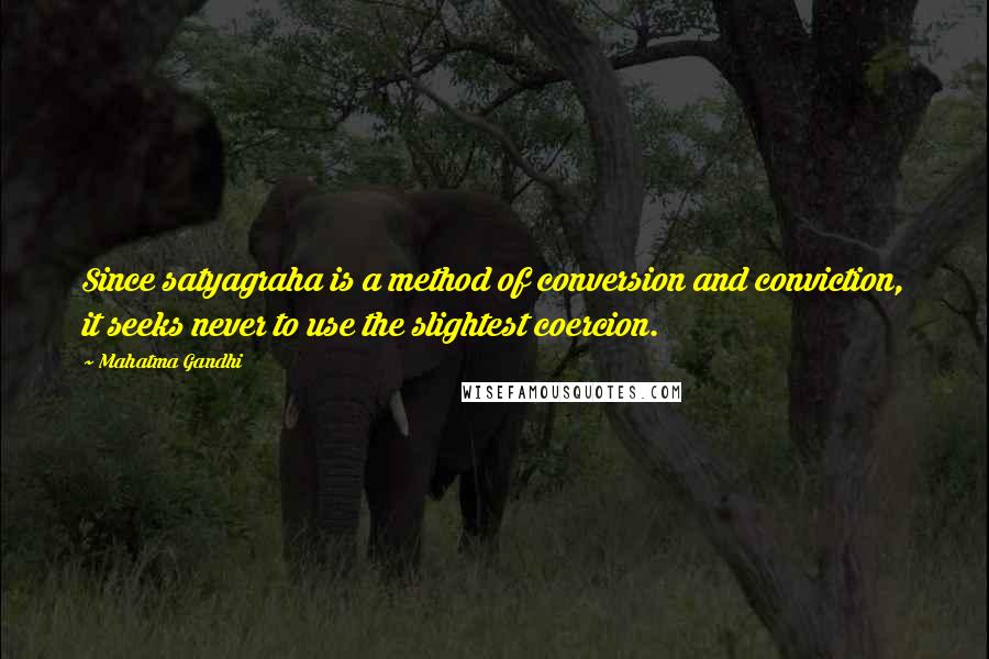 Mahatma Gandhi Quotes: Since satyagraha is a method of conversion and conviction, it seeks never to use the slightest coercion.