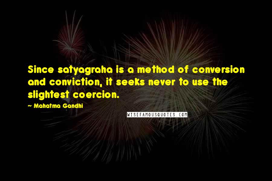 Mahatma Gandhi Quotes: Since satyagraha is a method of conversion and conviction, it seeks never to use the slightest coercion.