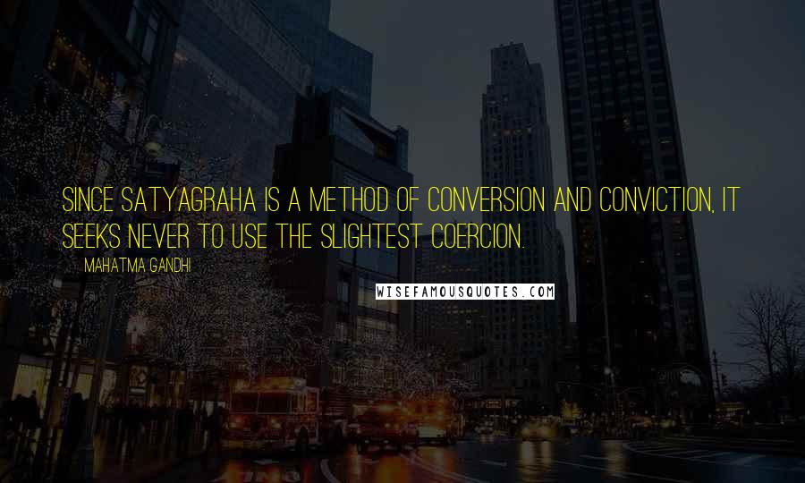 Mahatma Gandhi Quotes: Since satyagraha is a method of conversion and conviction, it seeks never to use the slightest coercion.
