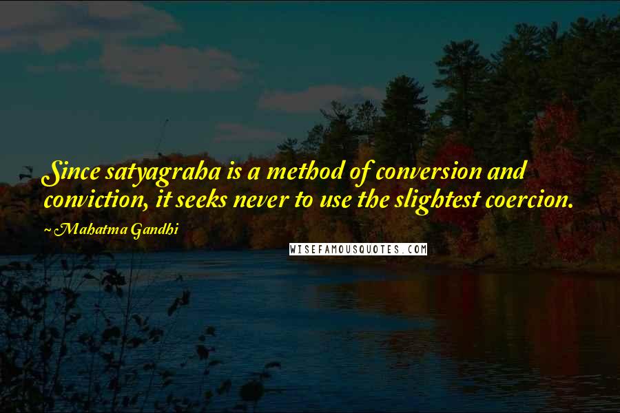 Mahatma Gandhi Quotes: Since satyagraha is a method of conversion and conviction, it seeks never to use the slightest coercion.