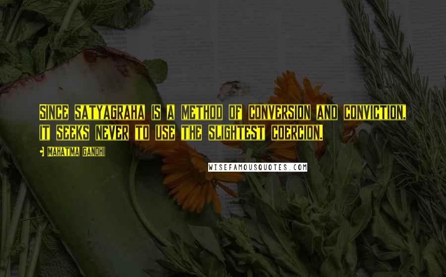 Mahatma Gandhi Quotes: Since satyagraha is a method of conversion and conviction, it seeks never to use the slightest coercion.