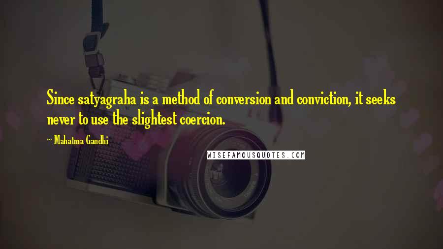 Mahatma Gandhi Quotes: Since satyagraha is a method of conversion and conviction, it seeks never to use the slightest coercion.