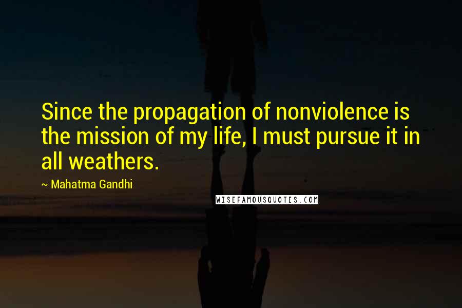 Mahatma Gandhi Quotes: Since the propagation of nonviolence is the mission of my life, I must pursue it in all weathers.