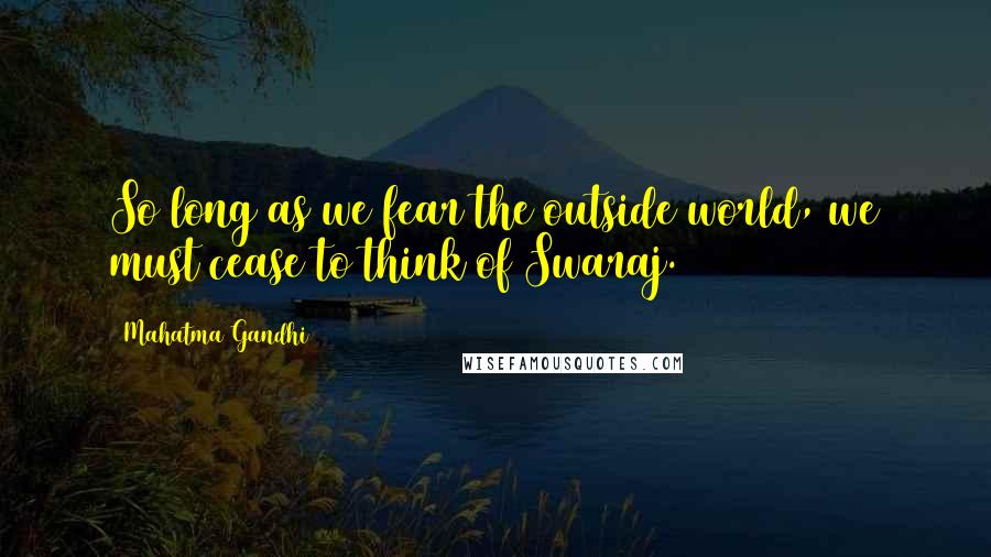Mahatma Gandhi Quotes: So long as we fear the outside world, we must cease to think of Swaraj.