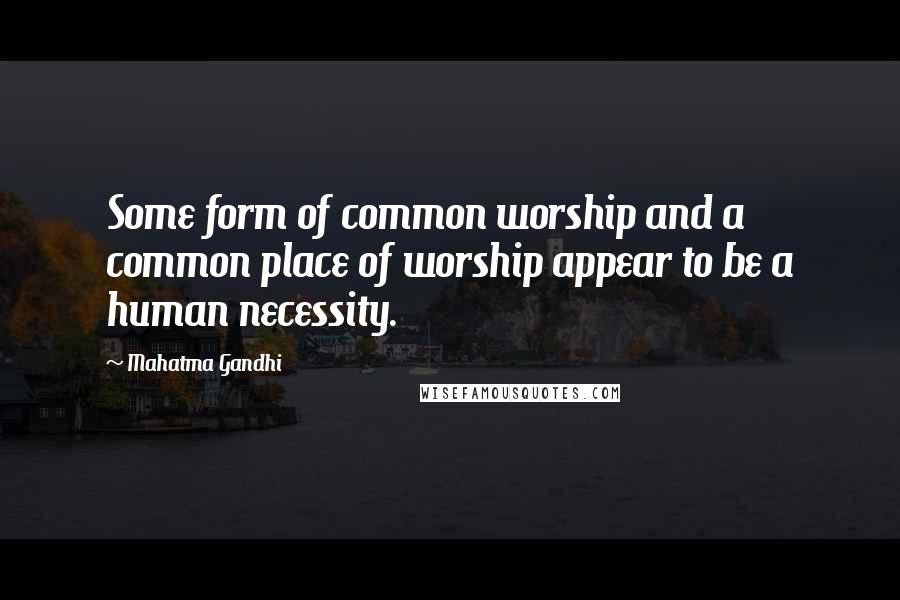 Mahatma Gandhi Quotes: Some form of common worship and a common place of worship appear to be a human necessity.