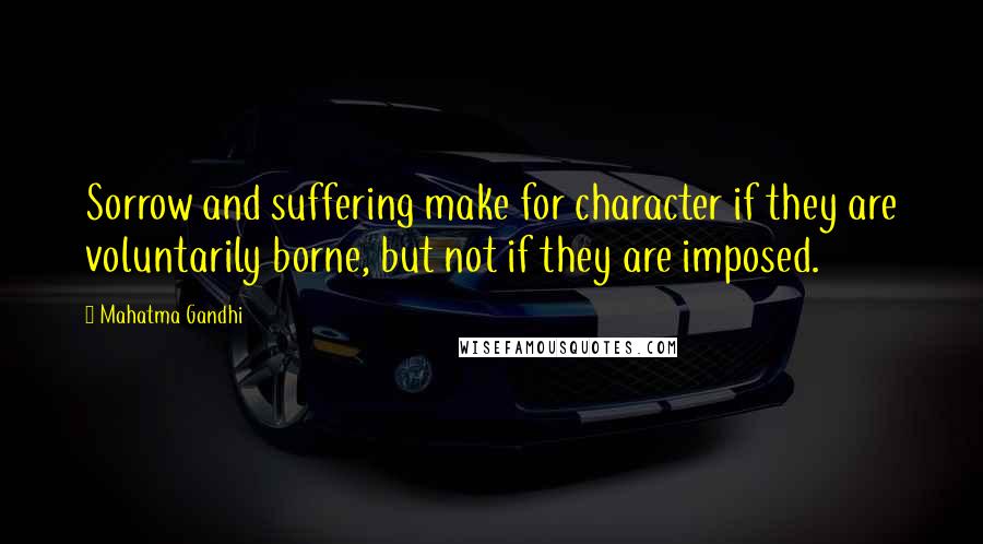 Mahatma Gandhi Quotes: Sorrow and suffering make for character if they are voluntarily borne, but not if they are imposed.