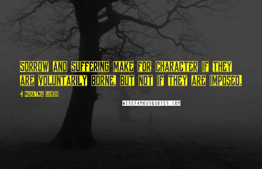 Mahatma Gandhi Quotes: Sorrow and suffering make for character if they are voluntarily borne, but not if they are imposed.