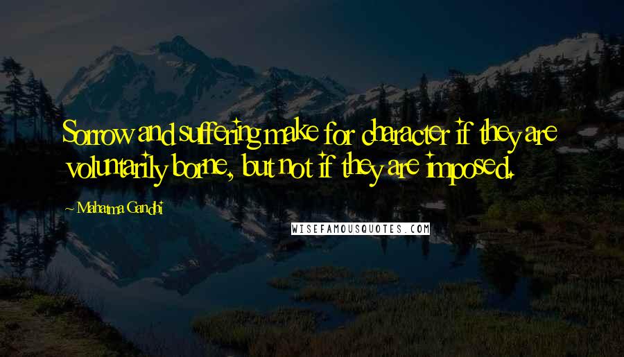 Mahatma Gandhi Quotes: Sorrow and suffering make for character if they are voluntarily borne, but not if they are imposed.