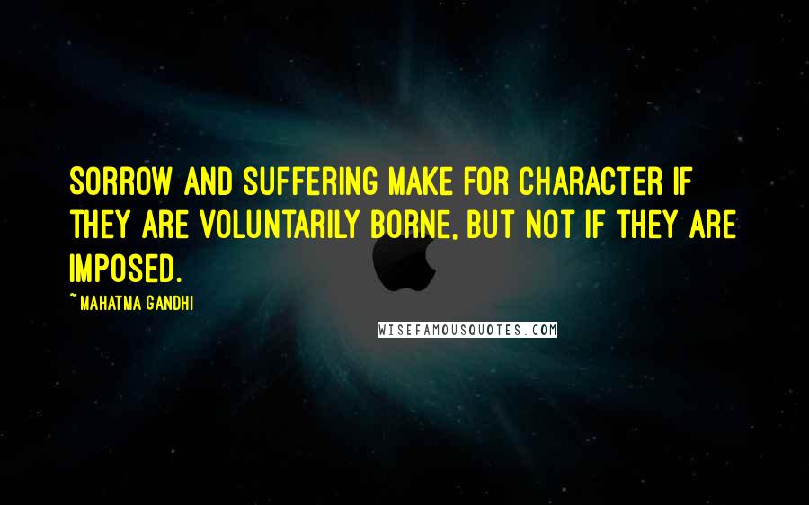 Mahatma Gandhi Quotes: Sorrow and suffering make for character if they are voluntarily borne, but not if they are imposed.