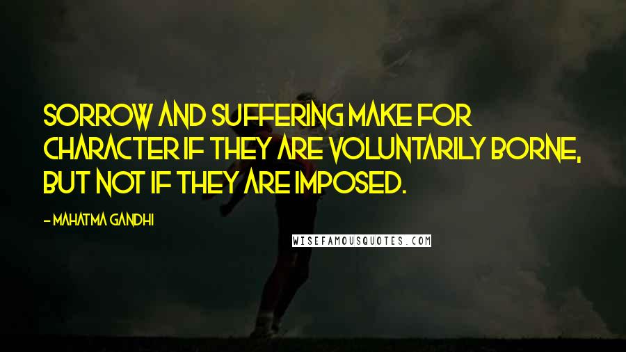 Mahatma Gandhi Quotes: Sorrow and suffering make for character if they are voluntarily borne, but not if they are imposed.