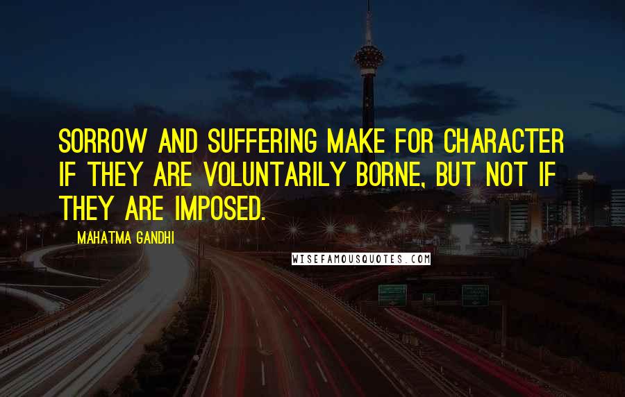 Mahatma Gandhi Quotes: Sorrow and suffering make for character if they are voluntarily borne, but not if they are imposed.