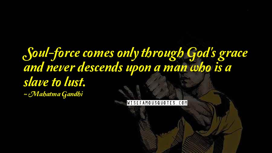 Mahatma Gandhi Quotes: Soul-force comes only through God's grace and never descends upon a man who is a slave to lust.