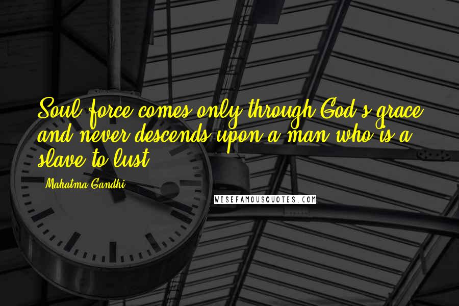 Mahatma Gandhi Quotes: Soul-force comes only through God's grace and never descends upon a man who is a slave to lust.