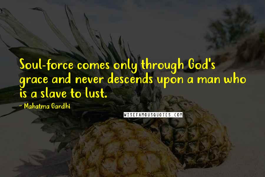 Mahatma Gandhi Quotes: Soul-force comes only through God's grace and never descends upon a man who is a slave to lust.